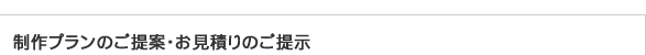 制作プランのご提案・お見積りのご提示