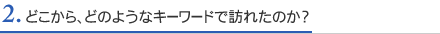 2. どこから、どのようなキーワードで訪れたのか？