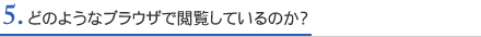 5. どのようなブラウザで閲覧しているのか？