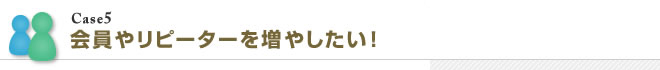 会員やリピーターを増やしたい！