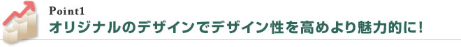 オリジナルのデザインでデザイン性を高めより魅力的に！