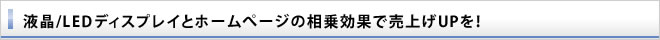 液晶/LEDディスプレイとホームぺージの相乗効果で売上げUPを！