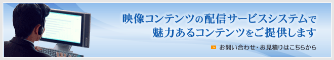 映像コンテンツの配信サービスシステムで魅力あるコンテンツをご提供します